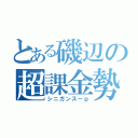 とある磯辺の超課金勢（シニガンスーｐ）