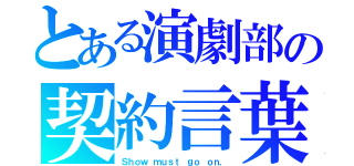 とある演劇部の契約言葉（Ｓｈｏｗ ｍｕｓｔ ｇｏ ｏｎ．）