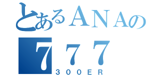 とあるＡＮＡの７７７（３００ＥＲ）