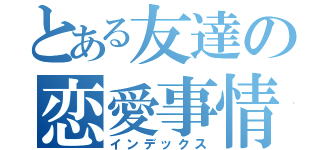 とある友達の恋愛事情（インデックス）