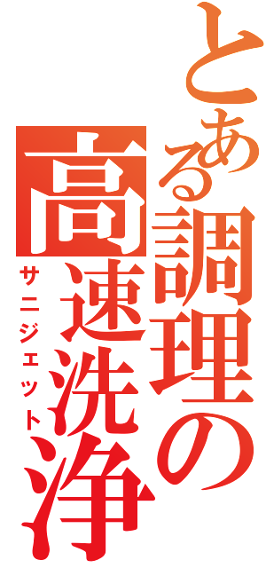 とある調理の高速洗浄（サニジェット）