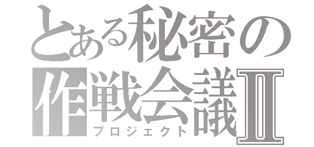 とある秘密の作戦会議Ⅱ（プロジェクト）