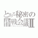 とある秘密の作戦会議Ⅱ（プロジェクト）