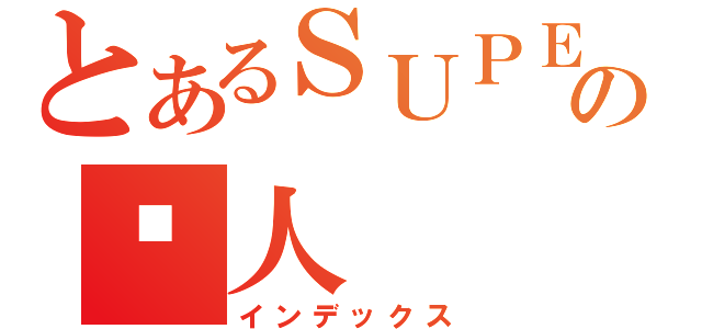 とあるＳＵＰＥＲの囧人（インデックス）