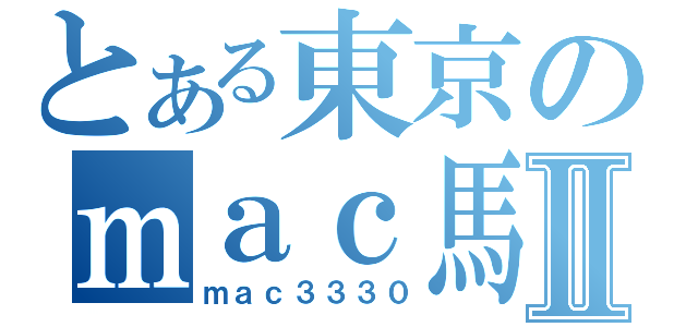 とある東京のｍａｃ馬鹿Ⅱ（ｍａｃ３３３０）