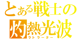 とある戦士の灼熱光波（ラトラーター）