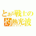 とある戦士の灼熱光波（ラトラーター）