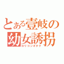 とある壹岐の幼女誘拐（ロリコンオタク）