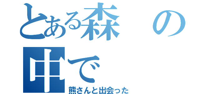 とある森の中で（熊さんと出会った）