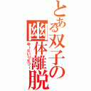 とある双子の幽体離脱（ゆ～たいりだつ～）