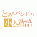 とあるバンドの小人造語（スモールパーソン）