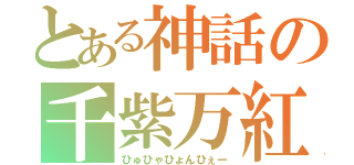 とある神話の千紫万紅（ひゅひゃひょんひぇー）