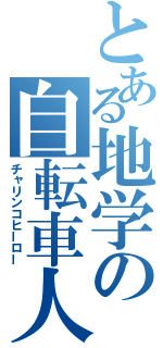 とある地学の自転車人間（チャリンコヒーロー）