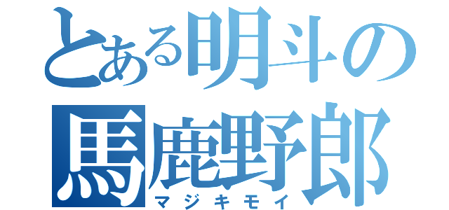 とある明斗の馬鹿野郎（マジキモイ）