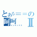 とある＝＝の呵呵Ⅱ（インデックス）