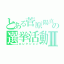 とある菅原陽真の選挙活動Ⅱ（エレクション）