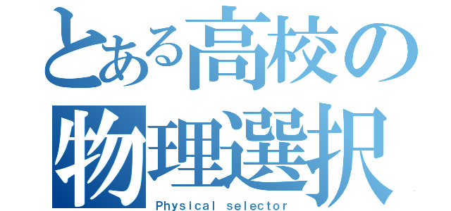 とある高校の物理選択者（Ｐｈｙｓｉｃａｌ ｓｅｌｅｃｔｏｒ）