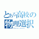 とある高校の物理選択者（Ｐｈｙｓｉｃａｌ ｓｅｌｅｃｔｏｒ）