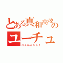 とある真和高校のユーチューバー（ｍａｍｅｈａｔ）