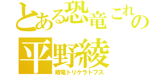 とある恐竜これの平野綾（萌竜トリケラトプス）