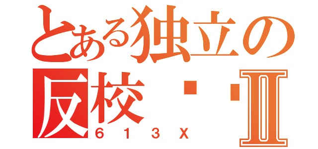 とある独立の反校军团Ⅱ（６１３Ｘ）