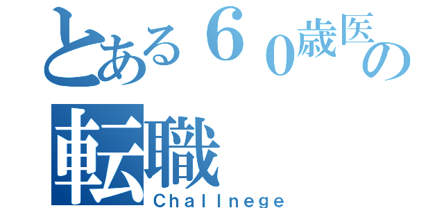 とある６０歳医師の転職（Ｃｈａｌｌｎｅｇｅ）