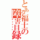 とある福士の障害目録（デイナイト）