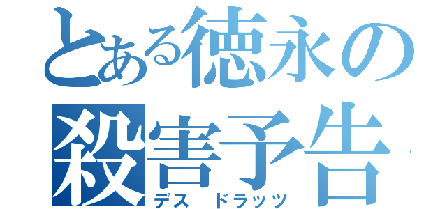 とある徳永の殺害予告（デス ドラッツ）