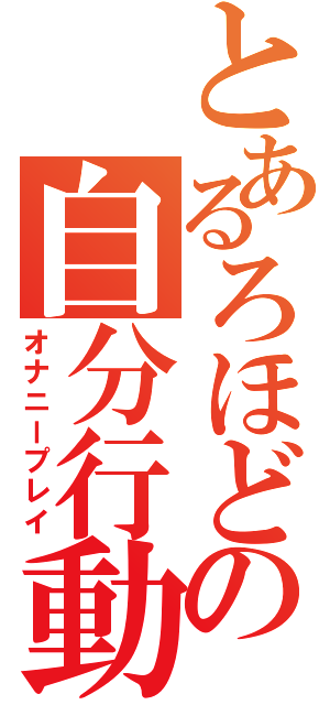 とあるろほどの自分行動（オナニープレイ）