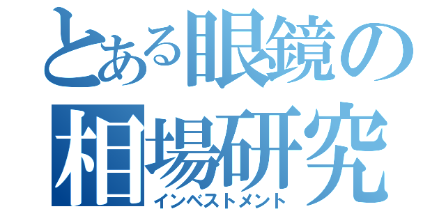 とある眼鏡の相場研究（インベストメント）