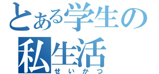 とある学生の私生活（せいかつ）