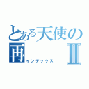 とある天使の再   臨Ⅱ（インデックス）