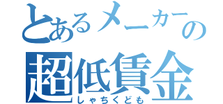 とあるメーカーの超低賃金（しゃちくども）