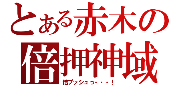 とある赤木の倍押神域（倍プッシュっ・・・！）