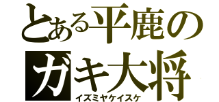 とある平鹿のガキ大将（イズミヤケイスケ）