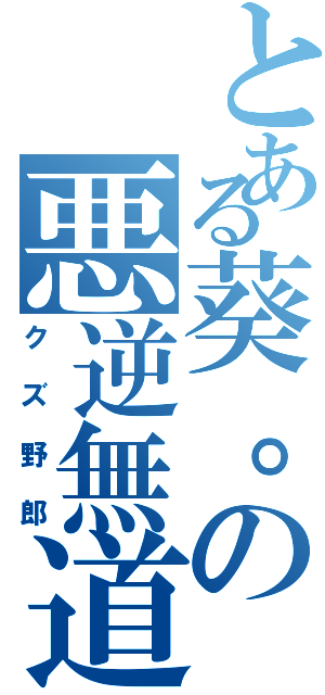 とある葵。の悪逆無道（クズ野郎）