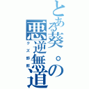 とある葵。の悪逆無道（クズ野郎）