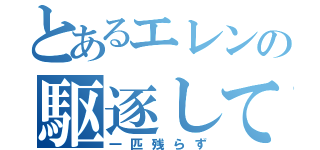 とあるエレンの駆逐してやる（一匹残らず）