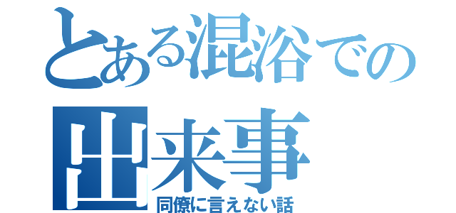 とある混浴での出来事（同僚に言えない話）