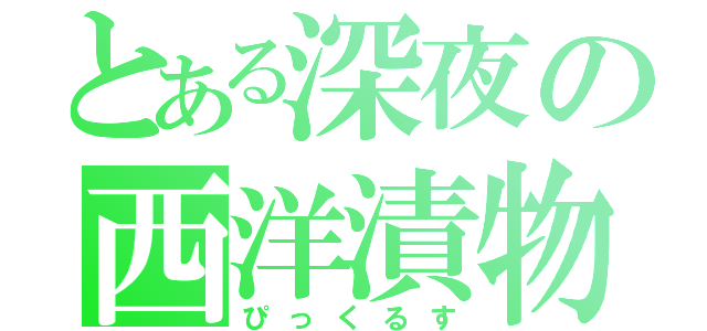 とある深夜の西洋漬物（ぴっくるす）