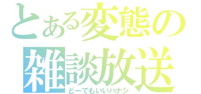 とある変態の雑談放送（どーでもいいハナシ）