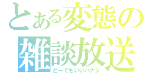 とある変態の雑談放送（どーでもいいハナシ）