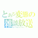 とある変態の雑談放送（どーでもいいハナシ）