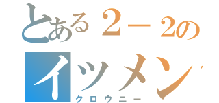 とある２－２のイツメン達（クロウニー）