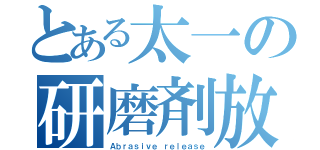 とある太一の研磨剤放出（Ａｂｒａｓｉｖｅ ｒｅｌｅａｓｅ）