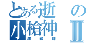 とある逝の小槍神Ⅱ（超級帥）