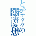 とあるオタクの被害妄想（カノウユウゴウ）