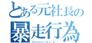 とある元社長の暴走行為（ブゥハハハッ！ぶぅ”ん”♡）