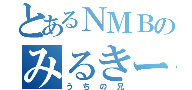 とあるＮＭＢのみるきー好き（うちの兄）