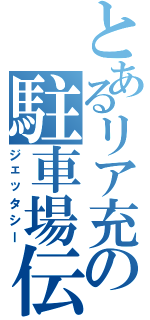 とあるリア充の駐車場伝説（ジェッタシー）